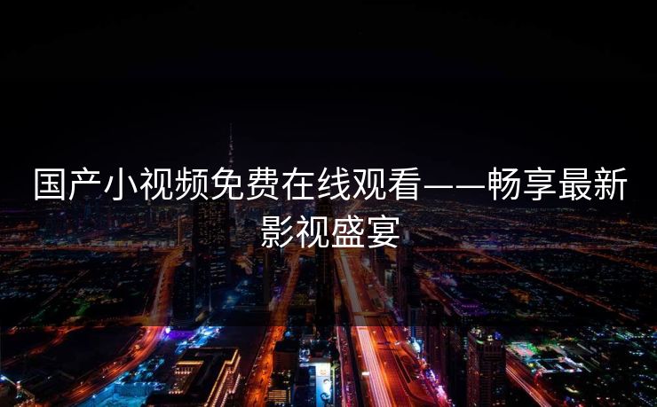 国产小视频免费在线观看——畅享最新影视盛宴