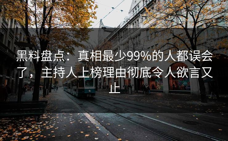 黑料盘点：真相最少99%的人都误会了，主持人上榜理由彻底令人欲言又止