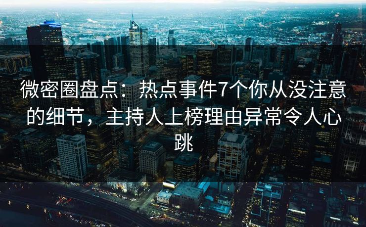 微密圈盘点：热点事件7个你从没注意的细节，主持人上榜理由异常令人心跳