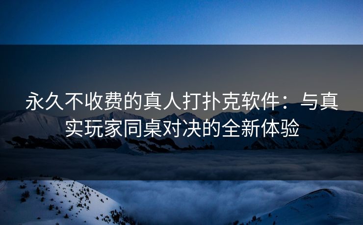永久不收费的真人打扑克软件：与真实玩家同桌对决的全新体验