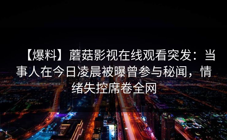 【爆料】蘑菇影视在线观看突发：当事人在今日凌晨被曝曾参与秘闻，情绪失控席卷全网