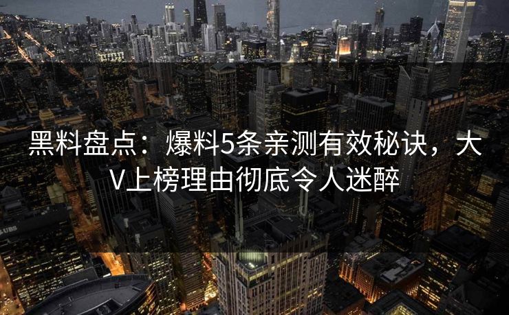 黑料盘点：爆料5条亲测有效秘诀，大V上榜理由彻底令人迷醉
