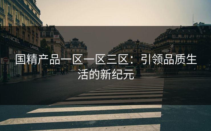 国精产品一区一区三区：引领品质生活的新纪元