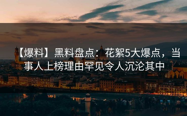 【爆料】黑料盘点：花絮5大爆点，当事人上榜理由罕见令人沉沦其中
