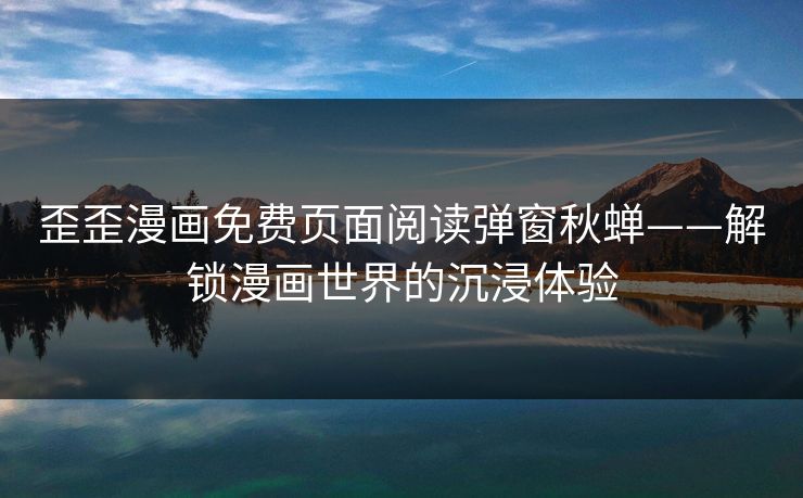 歪歪漫画免费页面阅读弹窗秋蝉——解锁漫画世界的沉浸体验