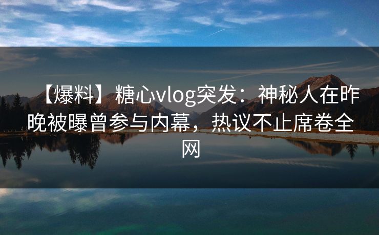 【爆料】糖心vlog突发：神秘人在昨晚被曝曾参与内幕，热议不止席卷全网