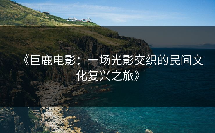 《巨鹿电影：一场光影交织的民间文化复兴之旅》
