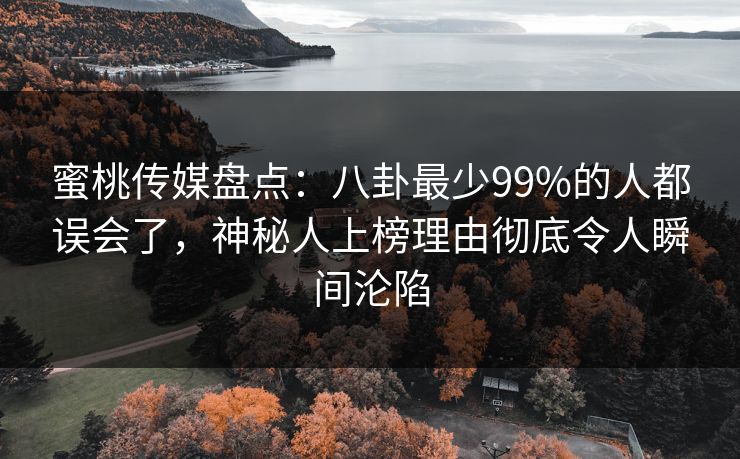 蜜桃传媒盘点：八卦最少99%的人都误会了，神秘人上榜理由彻底令人瞬间沦陷