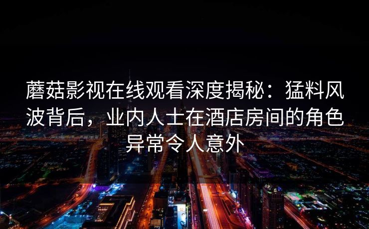 蘑菇影视在线观看深度揭秘：猛料风波背后，业内人士在酒店房间的角色异常令人意外
