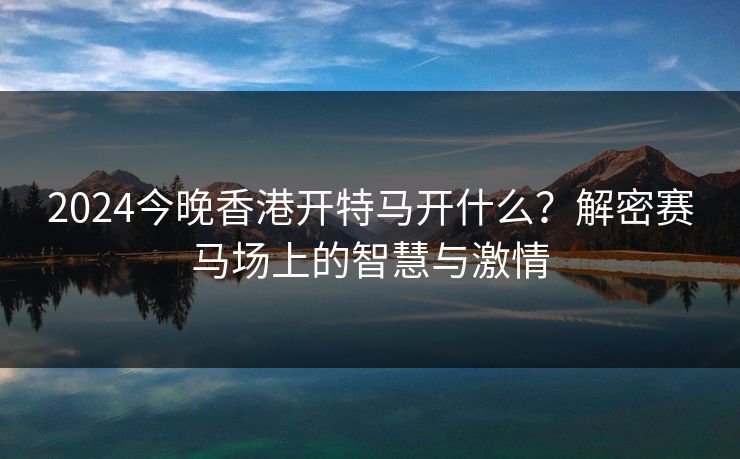 2024今晚香港开特马开什么？解密赛马场上的智慧与激情