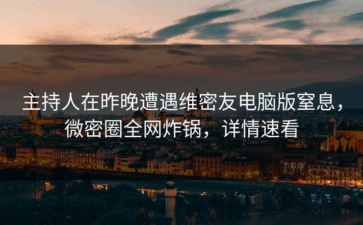 主持人在昨晚遭遇维密友电脑版窒息，微密圈全网炸锅，详情速看