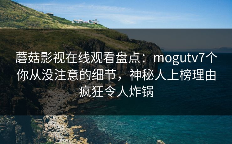 蘑菇影视在线观看盘点：mogutv7个你从没注意的细节，神秘人上榜理由疯狂令人炸锅