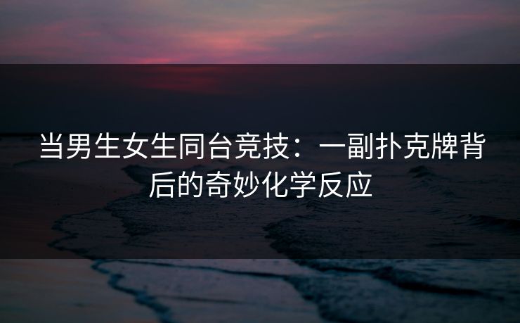 当男生女生同台竞技：一副扑克牌背后的奇妙化学反应