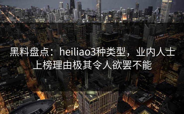 黑料盘点：heiliao3种类型，业内人士上榜理由极其令人欲罢不能