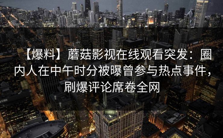 【爆料】蘑菇影视在线观看突发：圈内人在中午时分被曝曾参与热点事件，刷爆评论席卷全网