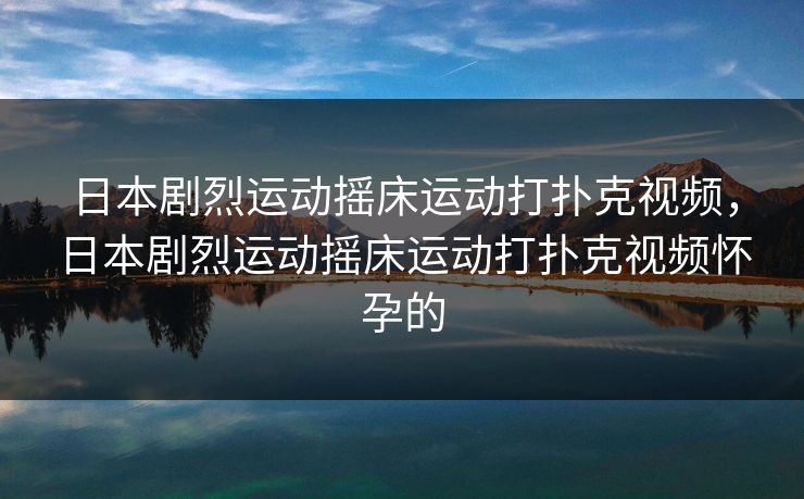 日本剧烈运动摇床运动打扑克视频,日本剧烈运动摇床运动打扑克视频怀孕的