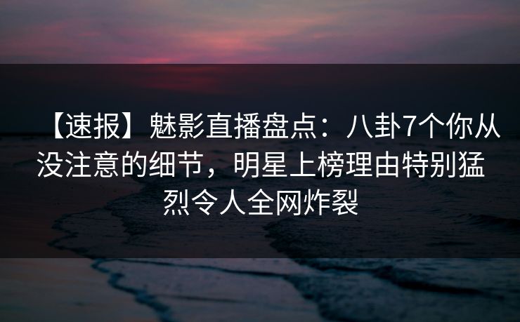 【速报】魅影直播盘点:八卦7个你从没注意的细节,明星上榜理由特别猛烈令人全网炸裂 【速报】魅影直播盘点:八卦7个你从没注意的细节,明星上榜理由特别猛烈令人全网炸裂