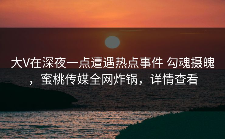 大V在深夜一点遭遇热点事件 勾魂摄魄,蜜桃传媒全网炸锅,详情查看 大V在深夜一点遭遇热点事件 勾魂摄魄,蜜桃传媒全网炸锅,详情查看