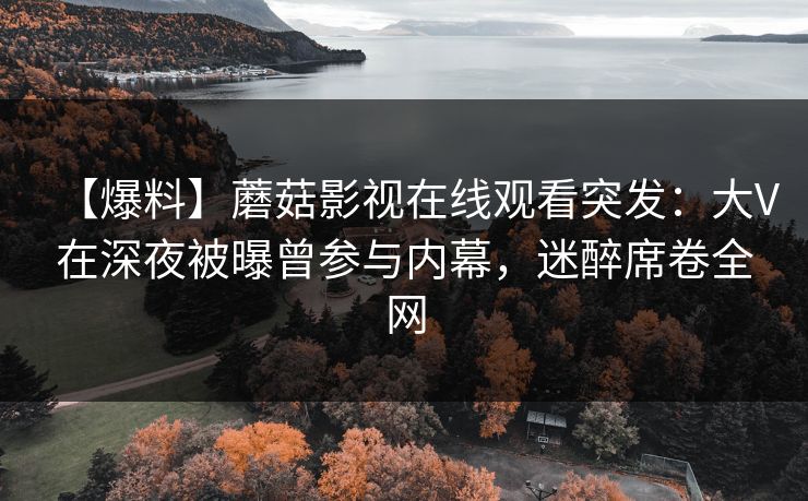 【爆料】蘑菇影视在线观看突发:大V在深夜被曝曾参与内幕,迷醉席卷全网 【爆料】蘑菇影视在线观看突发:大V在深夜被曝曾参与内幕,迷醉席卷全网