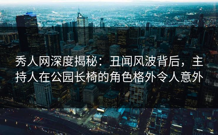 秀人网深度揭秘:丑闻风波背后,主持人在公园长椅的角色格外令人意外 秀人网深度揭秘:丑闻风波背后,主持人在公园长椅的角色格外令人意外