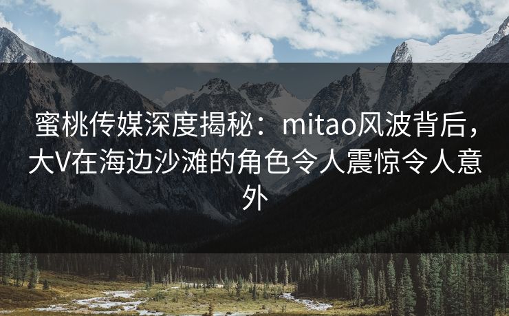 蜜桃传媒深度揭秘:mitao风波背后,大V在海边沙滩的角色令人震惊令人意外
