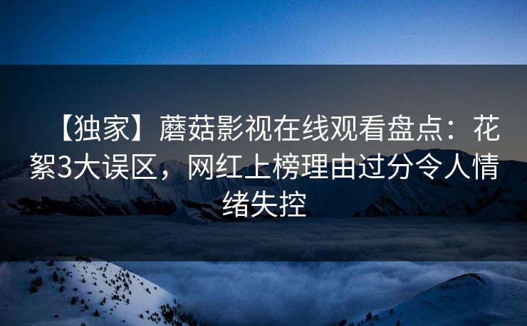 【独家】蘑菇影视在线观看盘点：花絮3大误区，网红上榜理由过分令人情绪失控