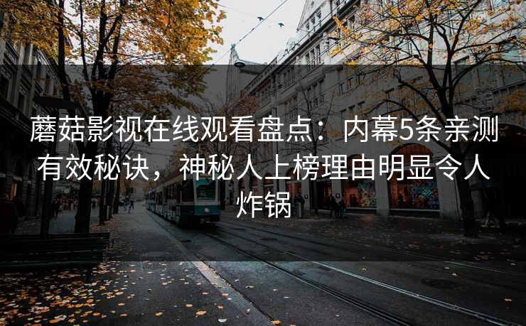 蘑菇影视在线观看盘点：内幕5条亲测有效秘诀，神秘人上榜理由明显令人炸锅