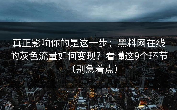 真正影响你的是这一步：黑料网在线的灰色流量如何变现？看懂这9个环节（别急着点）