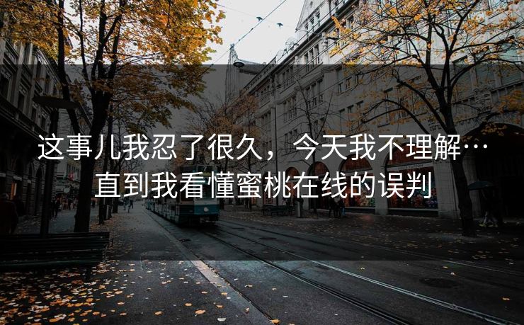 这事儿我忍了很久,今天我不理解…直到我看懂蜜桃在线的误判 这事儿我忍了很久,今天我不理解…直到我看懂蜜桃在线的误判