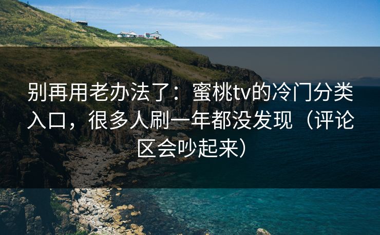 别再用老办法了:蜜桃tv的冷门分类入口,很多人刷一年都没发现(评论区会吵起来)