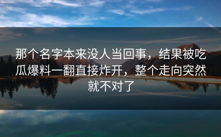 那个名字本来没人当回事，结果被吃瓜爆料一翻直接炸开，整个走向突然就不对了
