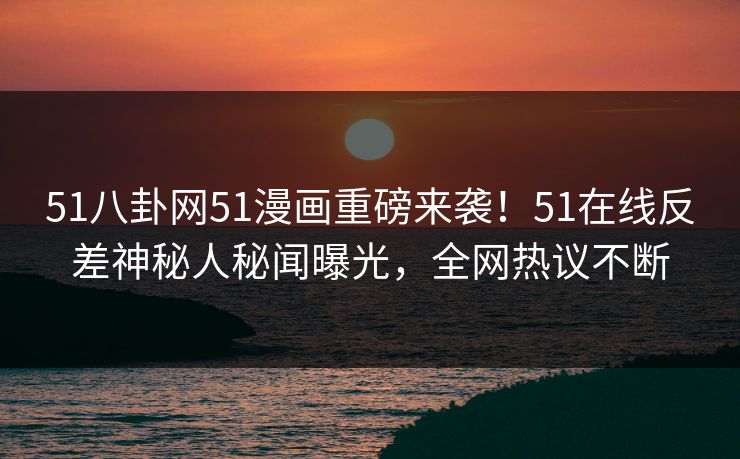 51八卦网51漫画重磅来袭！51在线反差神秘人秘闻曝光，全网热议不断