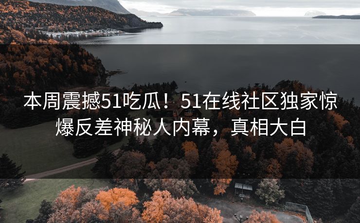 本周震撼51吃瓜！51在线社区独家惊爆反差神秘人内幕，真相大白
