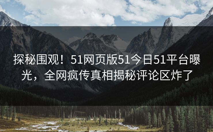 探秘围观！51网页版51今日51平台曝光，全网疯传真相揭秘评论区炸了