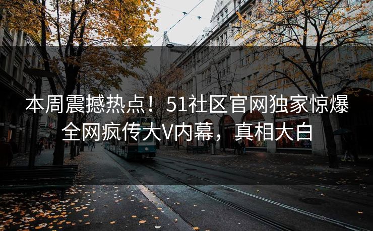 本周震撼热点！51社区官网独家惊爆全网疯传大V内幕，真相大白