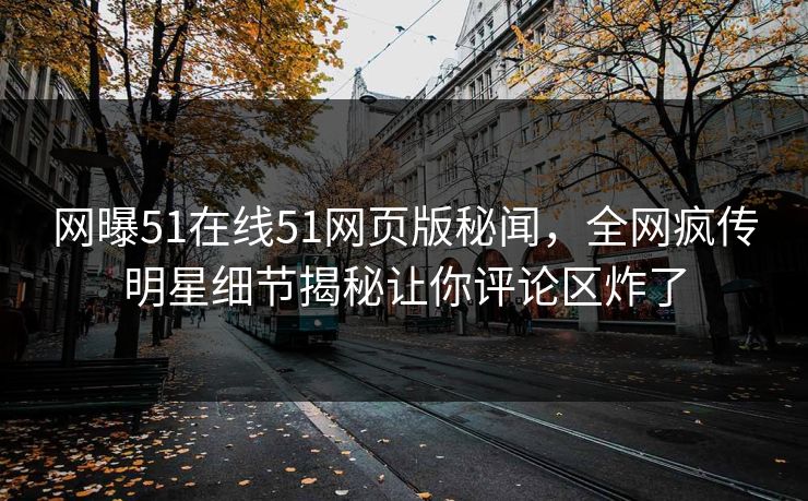 网曝51在线51网页版秘闻，全网疯传明星细节揭秘让你评论区炸了