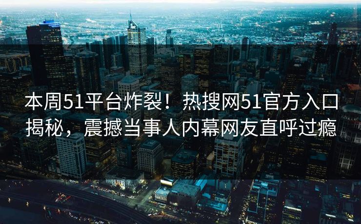 本周51平台炸裂！热搜网51官方入口揭秘，震撼当事人内幕网友直呼过瘾