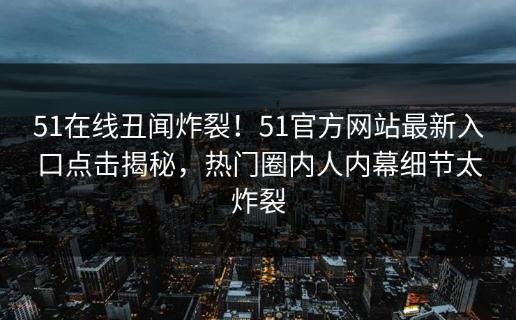 51在线丑闻炸裂！51官方网站最新入口点击揭秘，热门圈内人内幕细节太炸裂