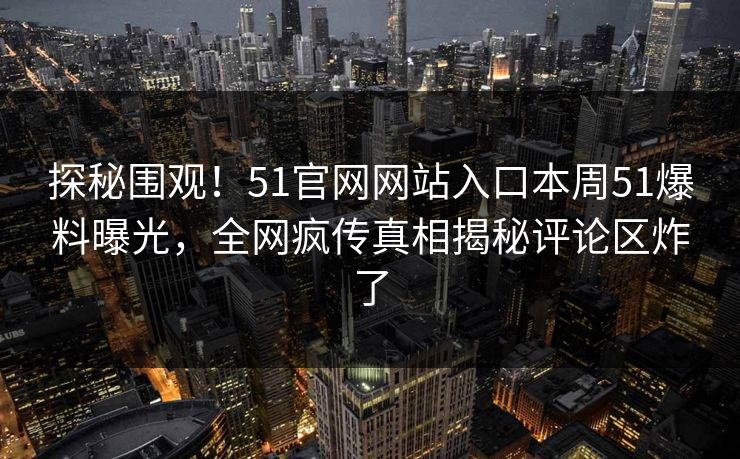 探秘围观！51官网网站入口本周51爆料曝光，全网疯传真相揭秘评论区炸了