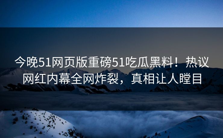 今晚51网页版重磅51吃瓜黑料！热议网红内幕全网炸裂，真相让人瞠目
