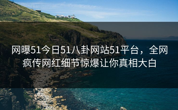 网曝51今日51八卦网站51平台，全网疯传网红细节惊爆让你真相大白