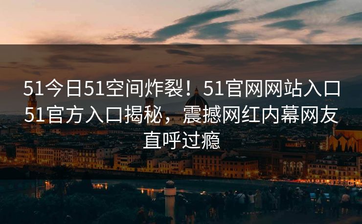 51今日51空间炸裂！51官网网站入口51官方入口揭秘，震撼网红内幕网友直呼过瘾