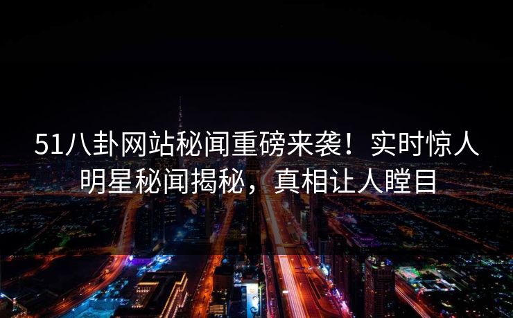 51八卦网站秘闻重磅来袭！实时惊人明星秘闻揭秘，真相让人瞠目