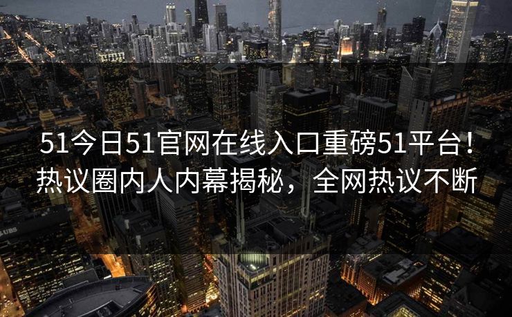 51今日51官网在线入口重磅51平台！热议圈内人内幕揭秘，全网热议不断