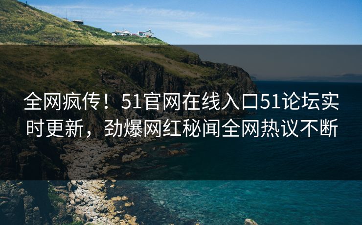 全网疯传！51官网在线入口51论坛实时更新，劲爆网红秘闻全网热议不断