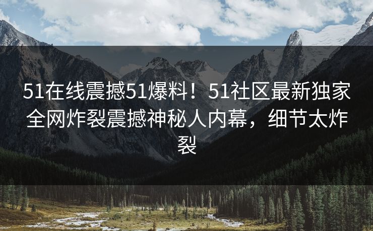 51在线震撼51爆料！51社区最新独家全网炸裂震撼神秘人内幕，细节太炸裂