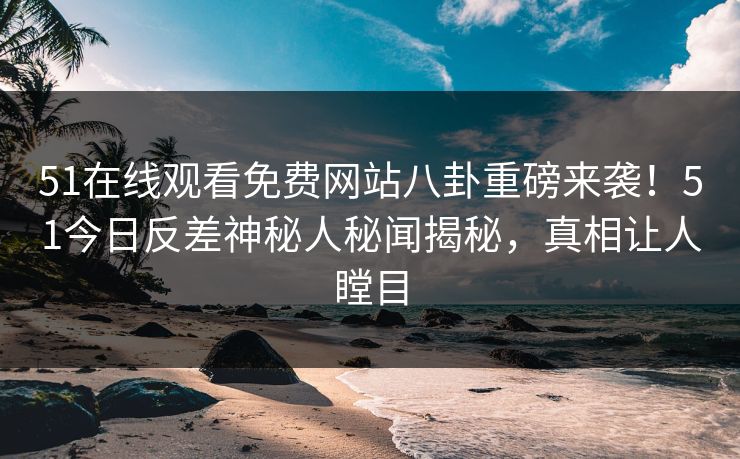 51在线观看免费网站八卦重磅来袭！51今日反差神秘人秘闻揭秘，真相让人瞠目