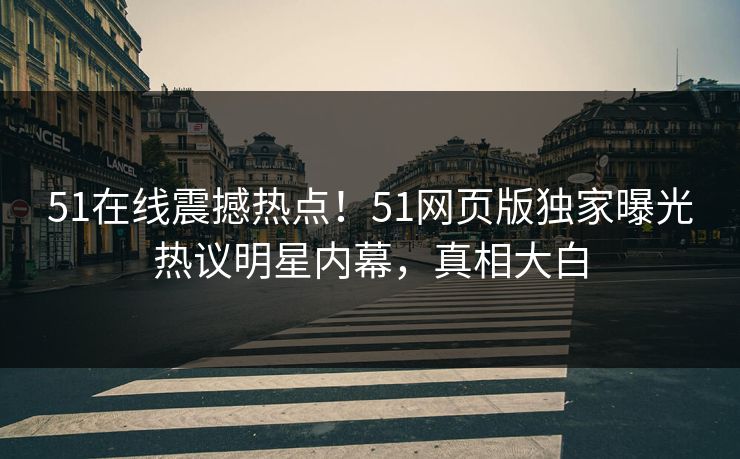 51在线震撼热点！51网页版独家曝光热议明星内幕，真相大白