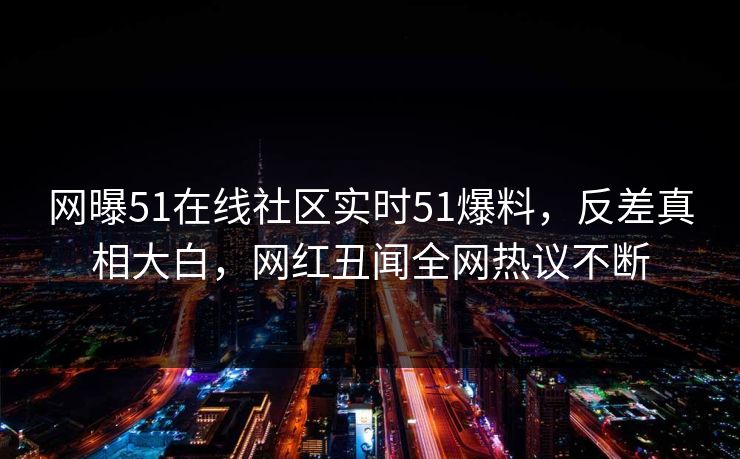 网曝51在线社区实时51爆料，反差真相大白，网红丑闻全网热议不断