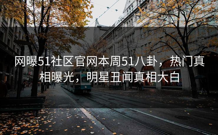 网曝51社区官网本周51八卦，热门真相曝光，明星丑闻真相大白